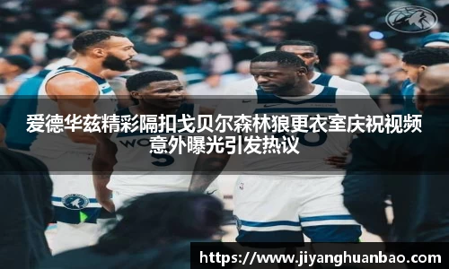 爱德华兹精彩隔扣戈贝尔森林狼更衣室庆祝视频意外曝光引发热议