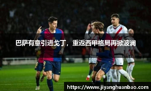 巴萨有意引进戈丁，重返西甲格局再掀波澜
